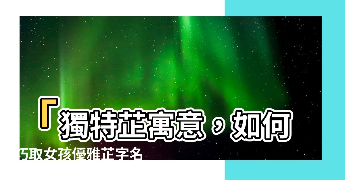 【芷寓意】「獨特芷寓意，如何巧取女孩優雅芷字名」