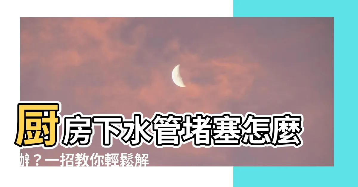 【廚房下水管】廚房下水管堵塞怎麼辦？一招教你輕鬆解決！
