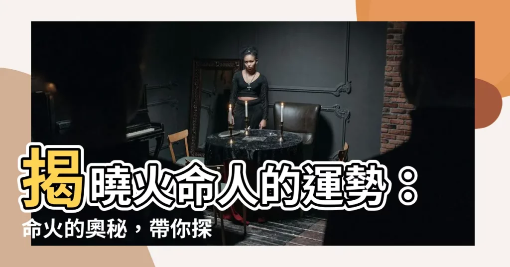 【命火】揭曉火命人的運勢：命火的奧秘，帶你探索成功之路！