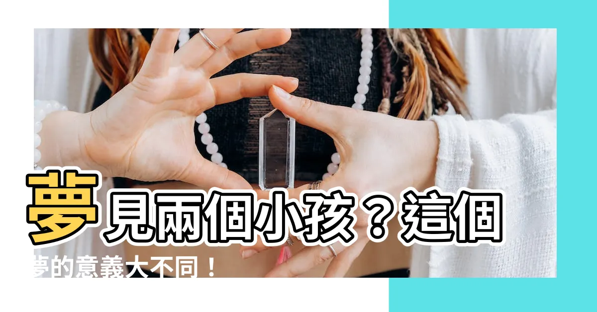 【夢到兩個小孩】夢見兩個小孩？這個夢的意義大不同！