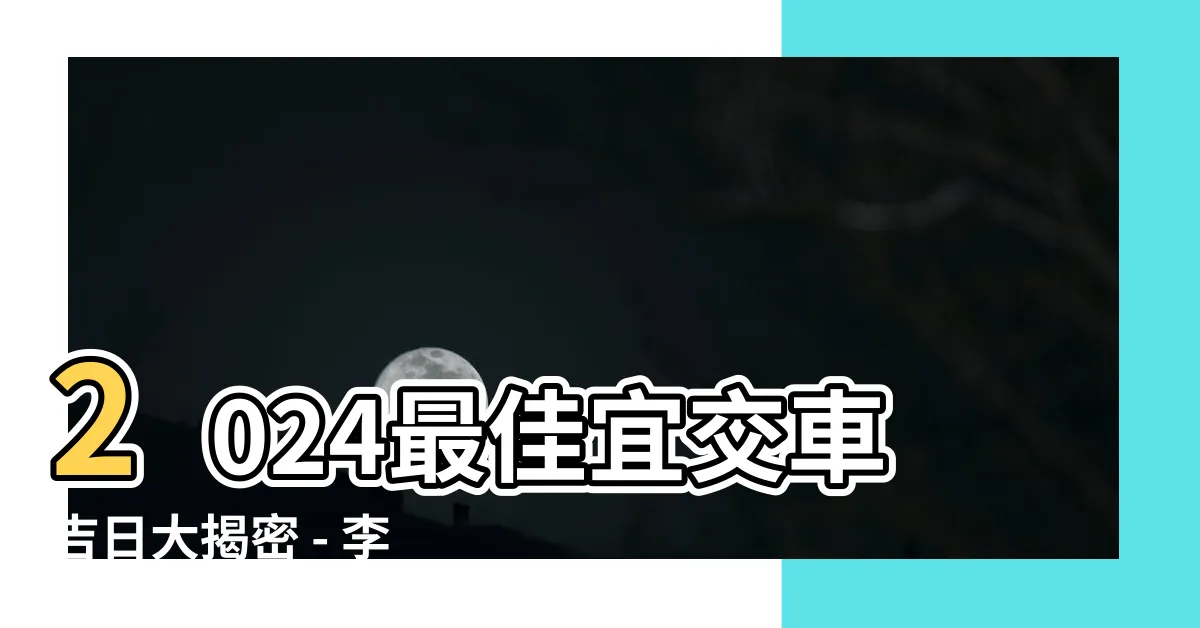 【宜交車】2024最佳宜交車吉日大揭密 - 李孟達老師經典解析