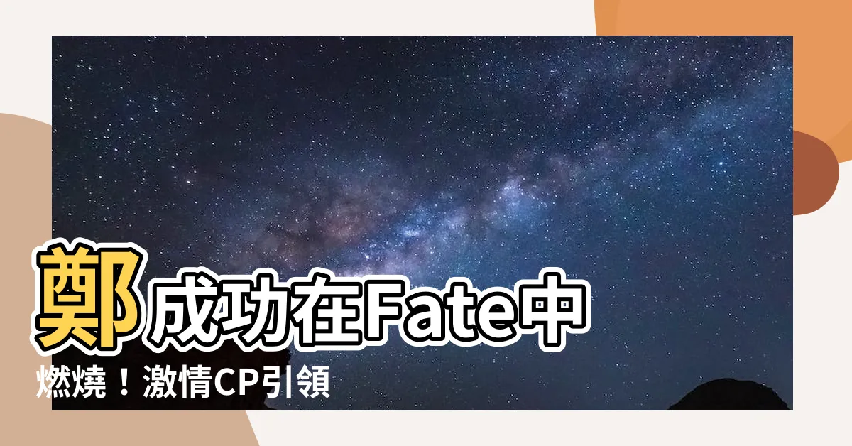 【鄭成功fate】鄭成功在Fate中燃燒！激情CP引領熱潮！