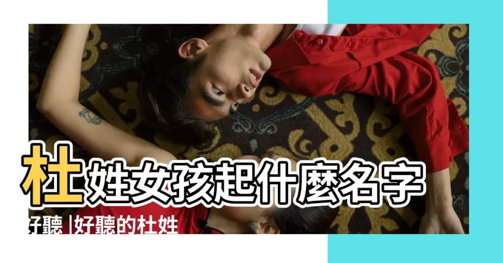 杜姓女孩起什麼名字好聽 |好聽的杜姓女孩名字大全好聽的杜姓女孩名字精選 |杜姓女孩起名字庫 |【女孩名字杜什麼名字好聽的名字】