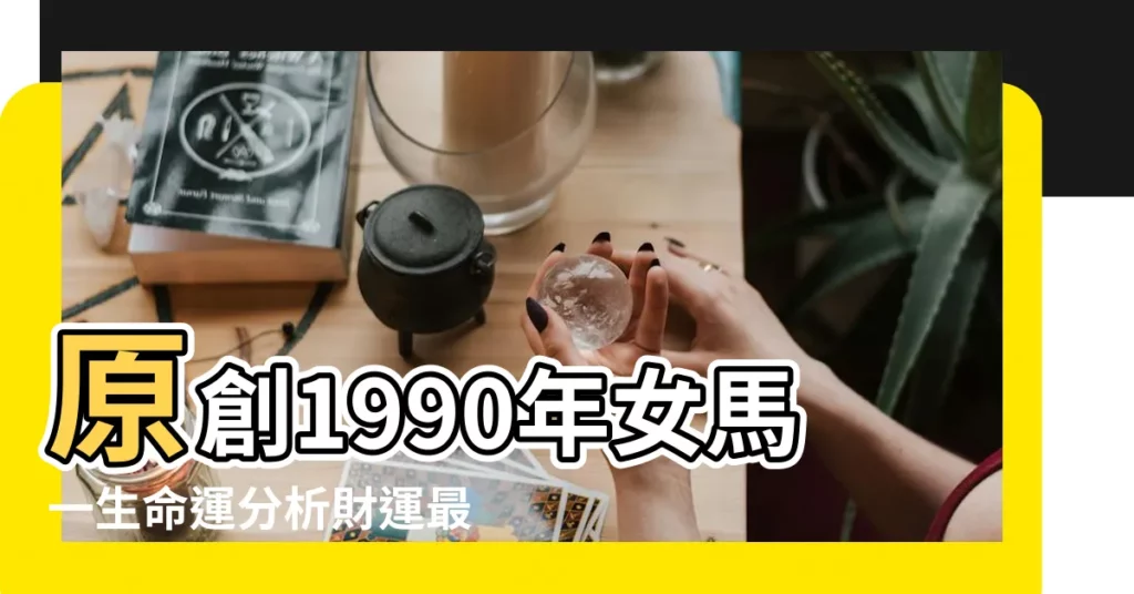 原創1990年女馬一生命運分析財運最突出 |1990年屬馬女的婚姻與命運 |關於90年屬馬女人生的探討 |【1990年出生女馬情感】