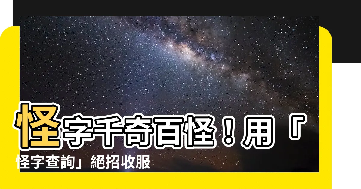 【怪字查詢】怪字千奇百怪！用「怪字查詢」絕招收服它！