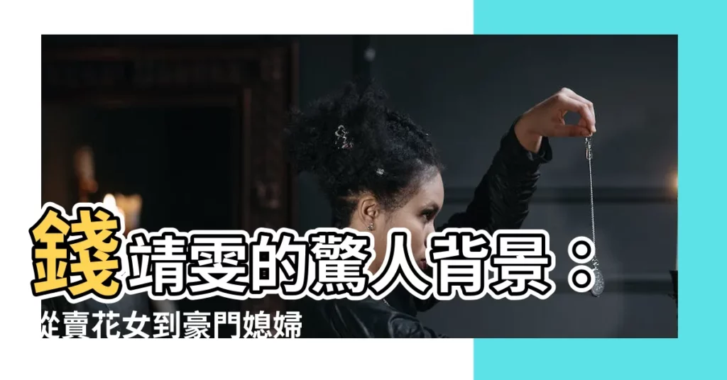 【錢靖雯背景】錢靖雯的驚人背景：從賣花女到豪門媳婦，背後隱藏的秘辛