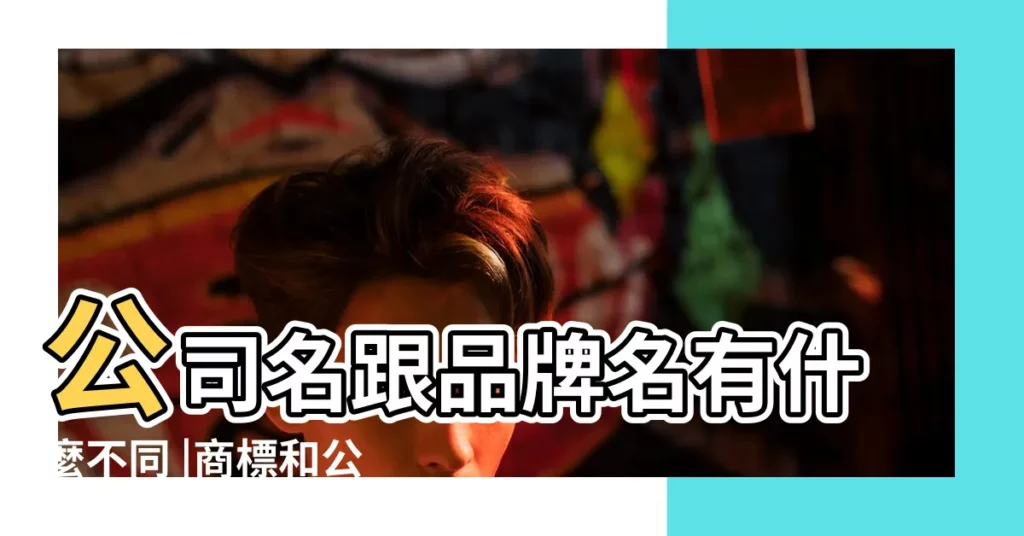 公司名跟品牌名有什麼不同 |商標和公司名稱一樣嗎 |2024 |【公司名字與品牌名字】