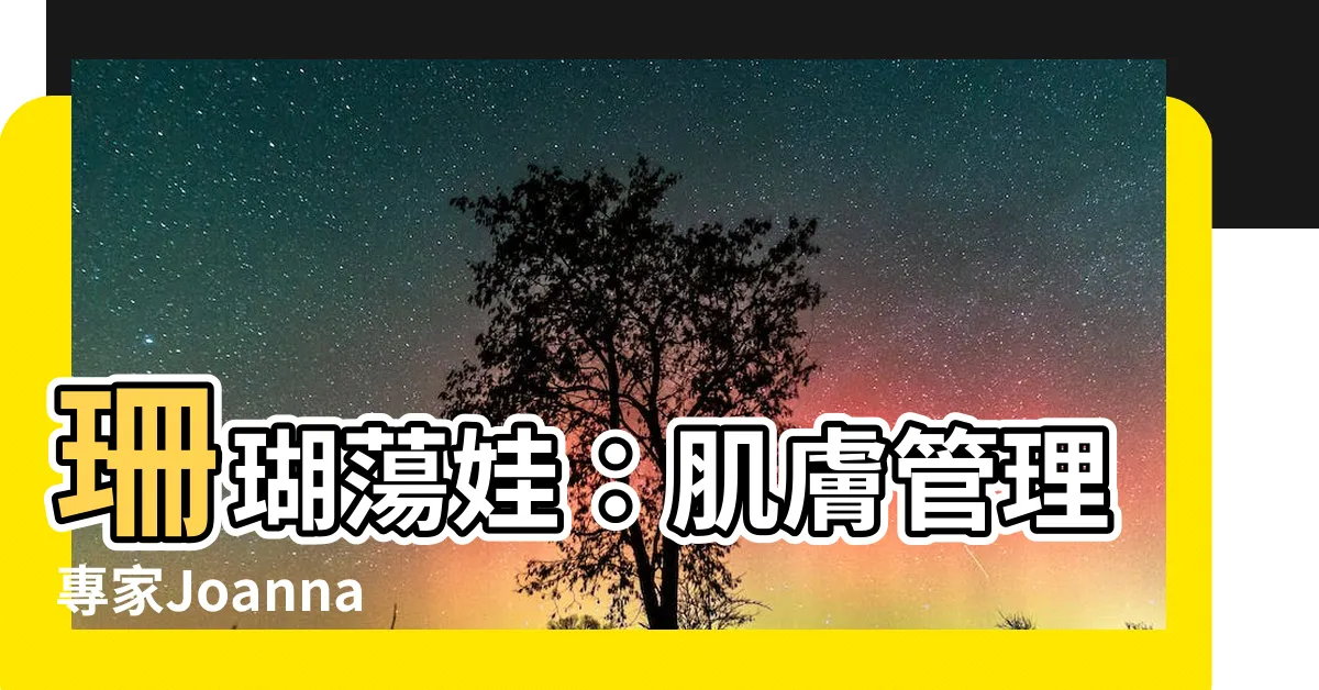 【珊瑚蕩娃】珊瑚蕩娃：肌膚管理專家Joanna Su的秘密技巧！