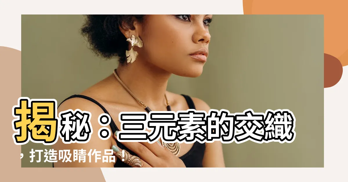 【三元素】揭秘：三元素的交織，打造吸睛作品！