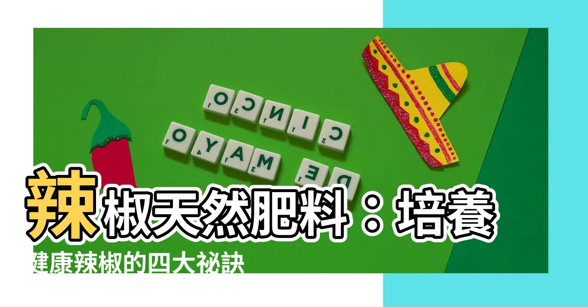 【辣椒天然肥料】辣椒天然肥料：培養健康辣椒的四大秘訣