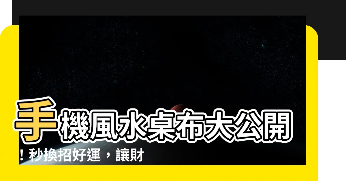【手機風水桌布】手機風水桌布大公開！秒換招好運，讓財運、愛情瞬間爆棚！