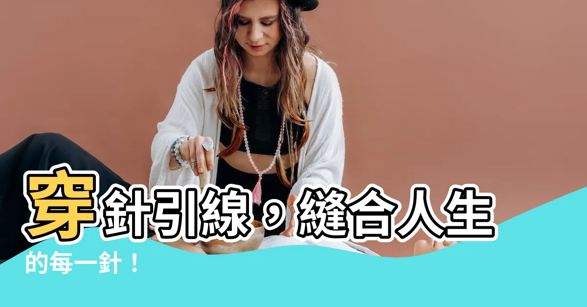 【穿針引線意思】穿針引線，縫合人生的每一針！