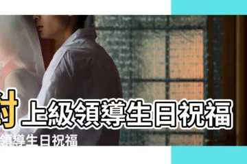 【領導生日祝福語大全日】對上級領導生日祝福語 |領導生日祝福語 |最有情商的領導生日祝福 |