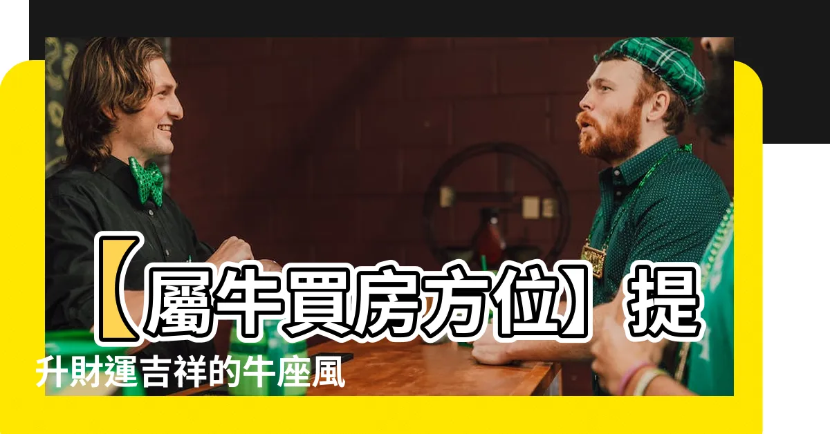 【屬牛買房方位】【屬牛買房方位】提升財運吉祥的牛座風水攻略