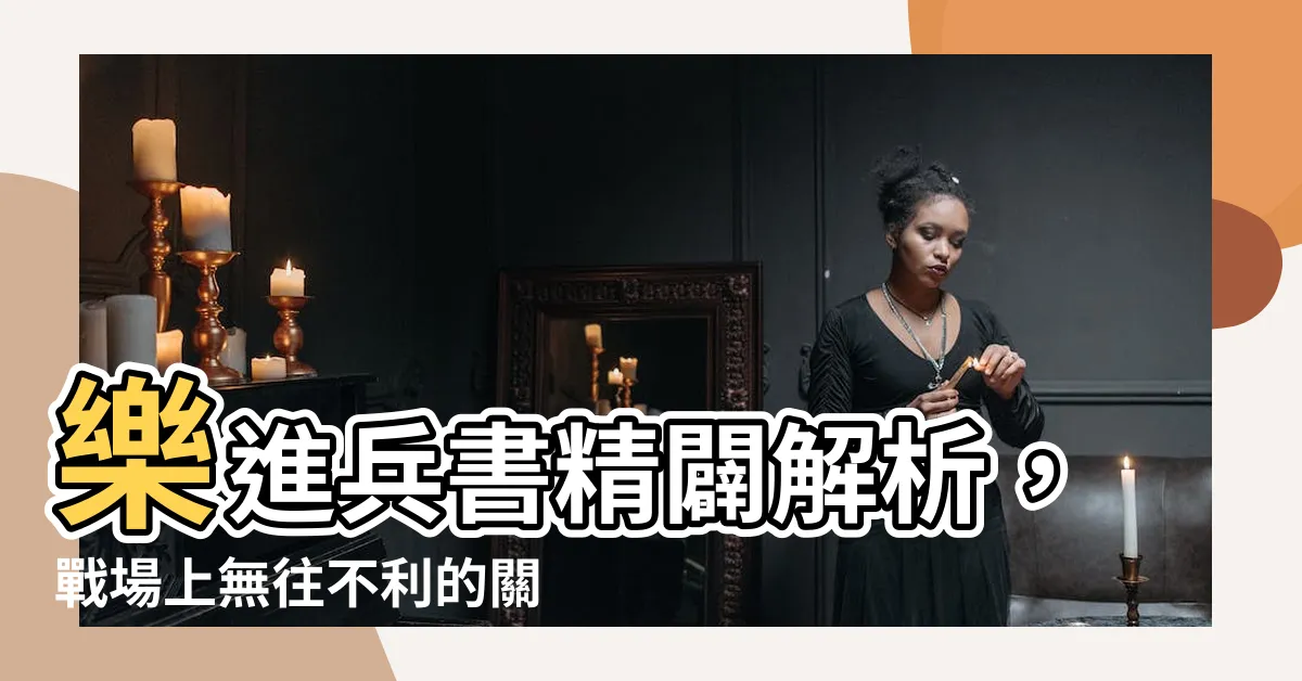 【樂進兵書】樂進兵書精闢解析，戰場上無往不利的關鍵指南