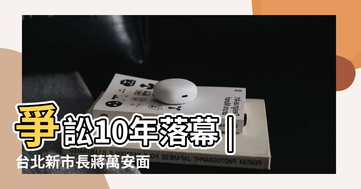 【蔣介石後人】爭訟10年落幕 |台北新市長蔣萬安面臨從政後的首次大考 |所有權纏訟10年落幕 |