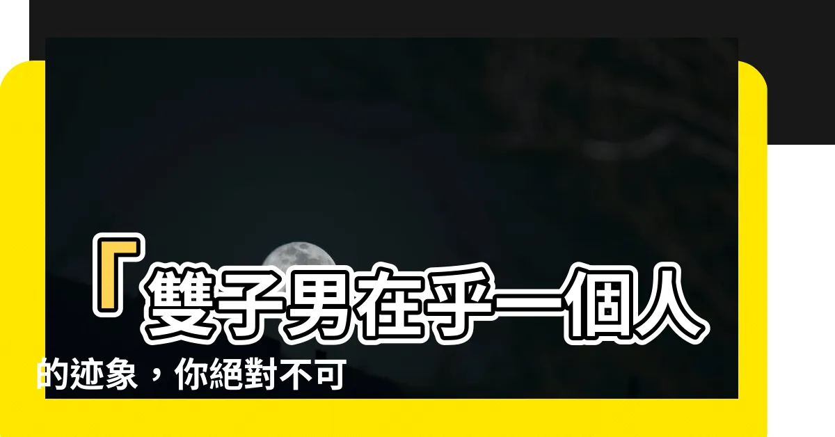 【雙子男在乎一個人】「雙子男在乎一個人的跡象，你絕對不可忽略！」