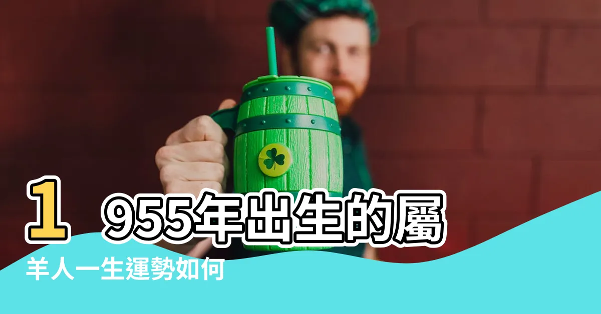 【1955生肖】1955年出生的屬羊人一生運勢如何 |1955年屬羊是什麼命 |1955年出生是什麼命 |
