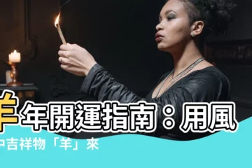 【羊 風水】羊年開運指南：用風水中吉祥物「羊」來驅邪招福