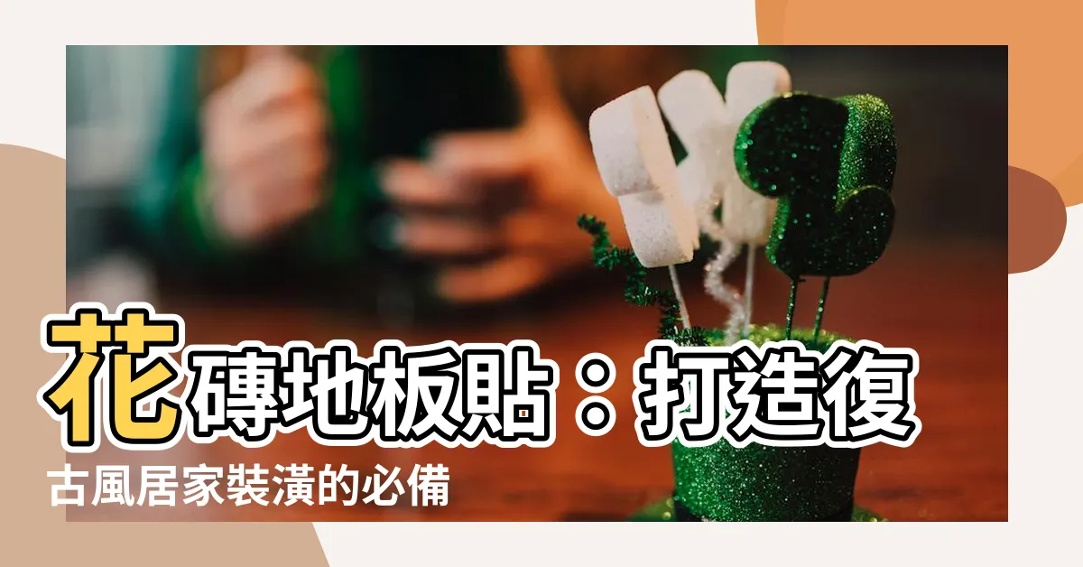 【花磚地板貼】花磚地板貼：打造復古風居家裝潢的必備元素