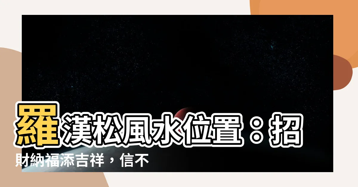 【羅漢松風水位置】羅漢松風水位置：招財納福添吉祥，信不信由您！