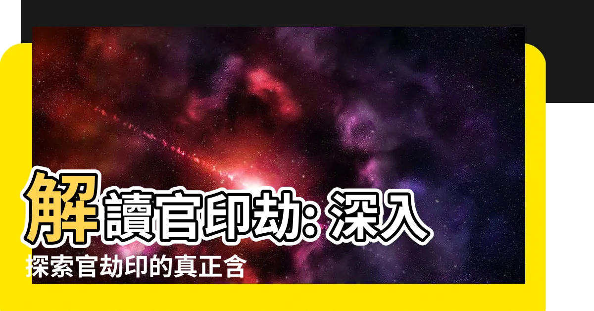 【官印劫】解讀官印劫: 深入探索官劫印的真正含義與影響力