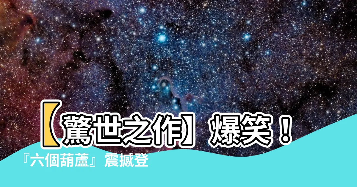 【六個葫蘆】【驚世之作】爆笑！『六個葫蘆』震撼登場，讓你笑破肚皮！