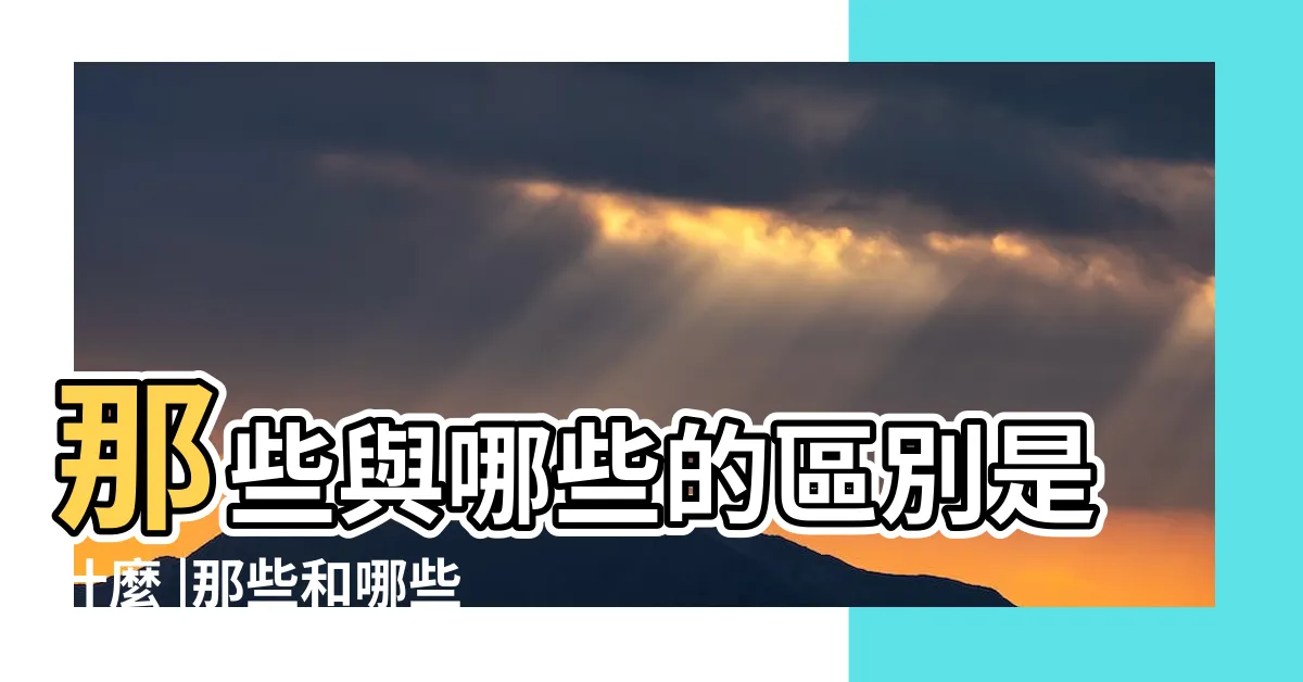 【那些 哪些】那些與哪些的區別是什麼 |那些和哪些這兩個詞彙有區別嗎 |