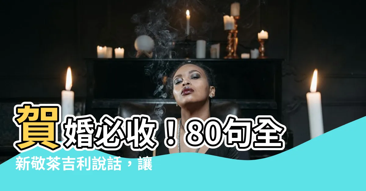 【敬茶 吉利説話】賀婚必收！80句全新敬茶吉利説話，讓新人笑呵呵！