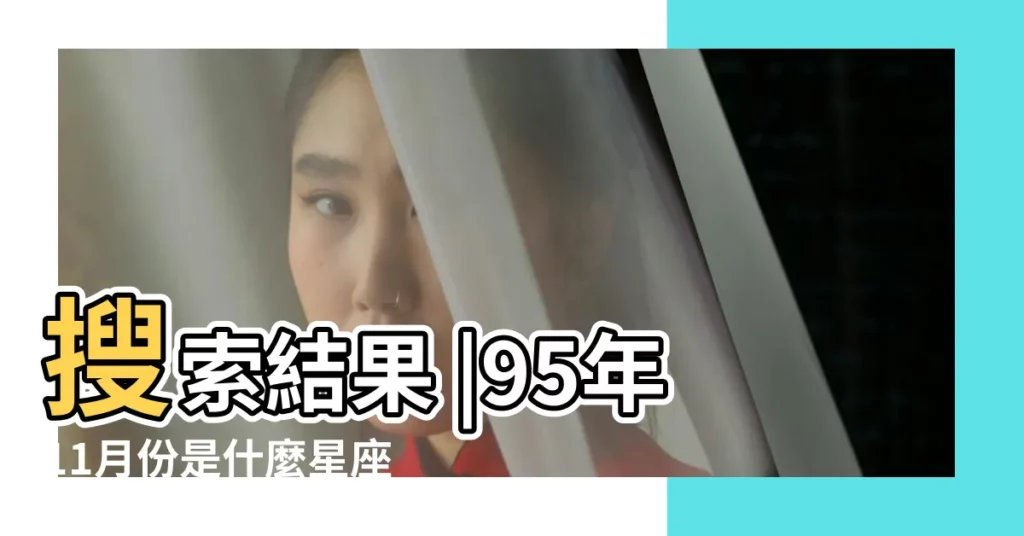 搜索結果 |95年11月份是什麼星座95年11月份的星座是什麼 |1995年農曆11月11日是什麼星座啊 |【1995陰曆11月是什麼星座】