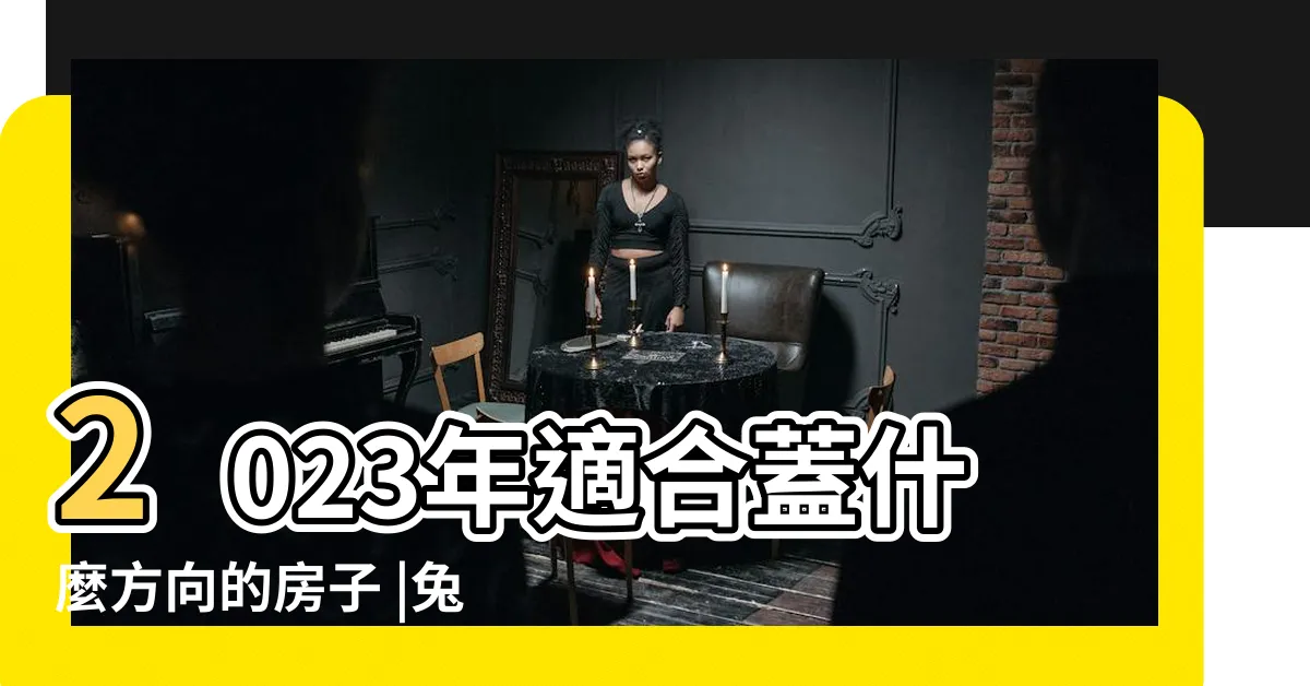 【今年蓋房子方向】2023年適合蓋什麼方向的房子 |兔年建房什麼方位最好 |2023年適合蓋什麼方向的房子 |