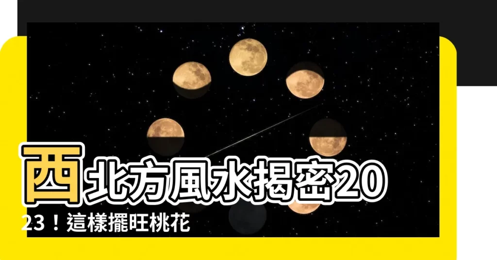 【西北方風水2023】西北方風水揭密2023！這樣擺旺桃花、招財、遠離小人