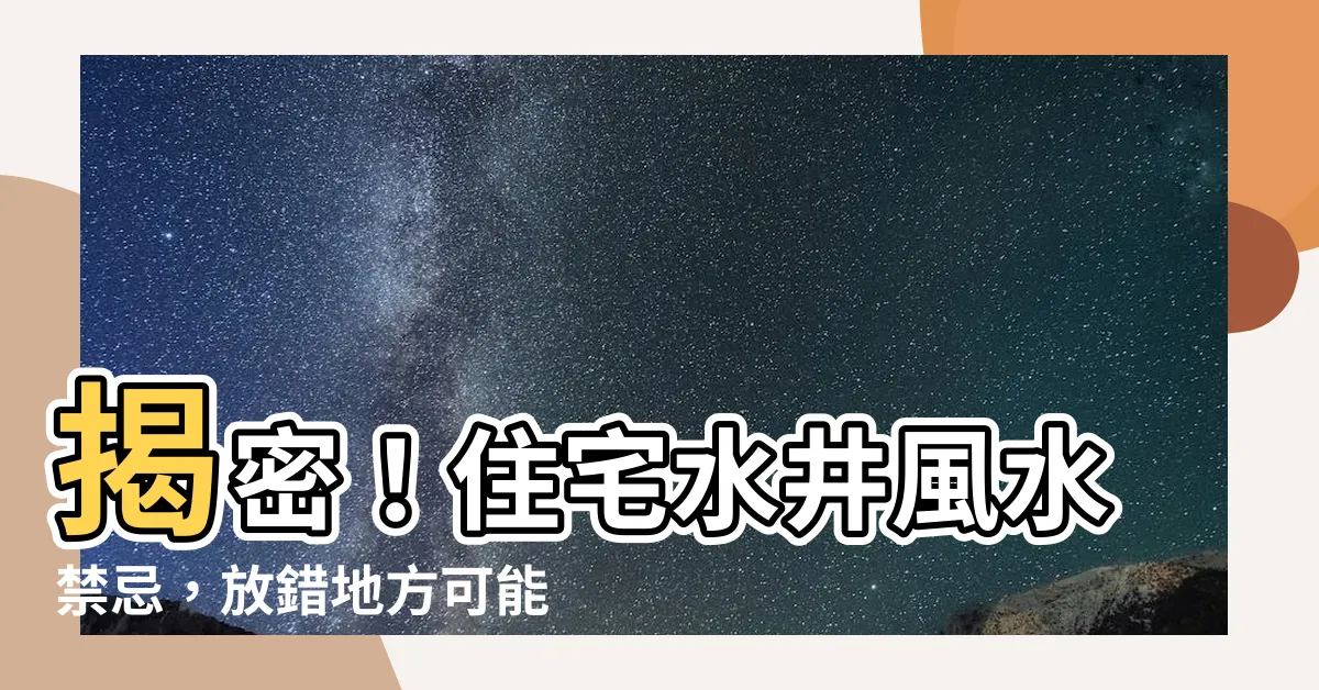 【封井禁忌】揭密！住宅水井風水禁忌，放錯地方可能招衰運！