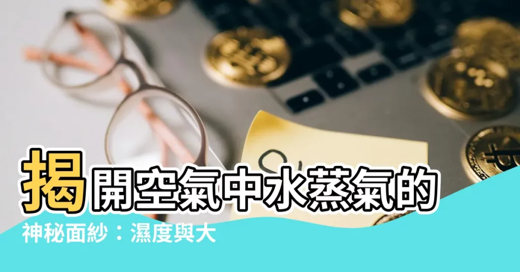 【空氣中的水蒸氣】揭開空氣中水蒸氣的神秘面紗：濕度與大氣含量