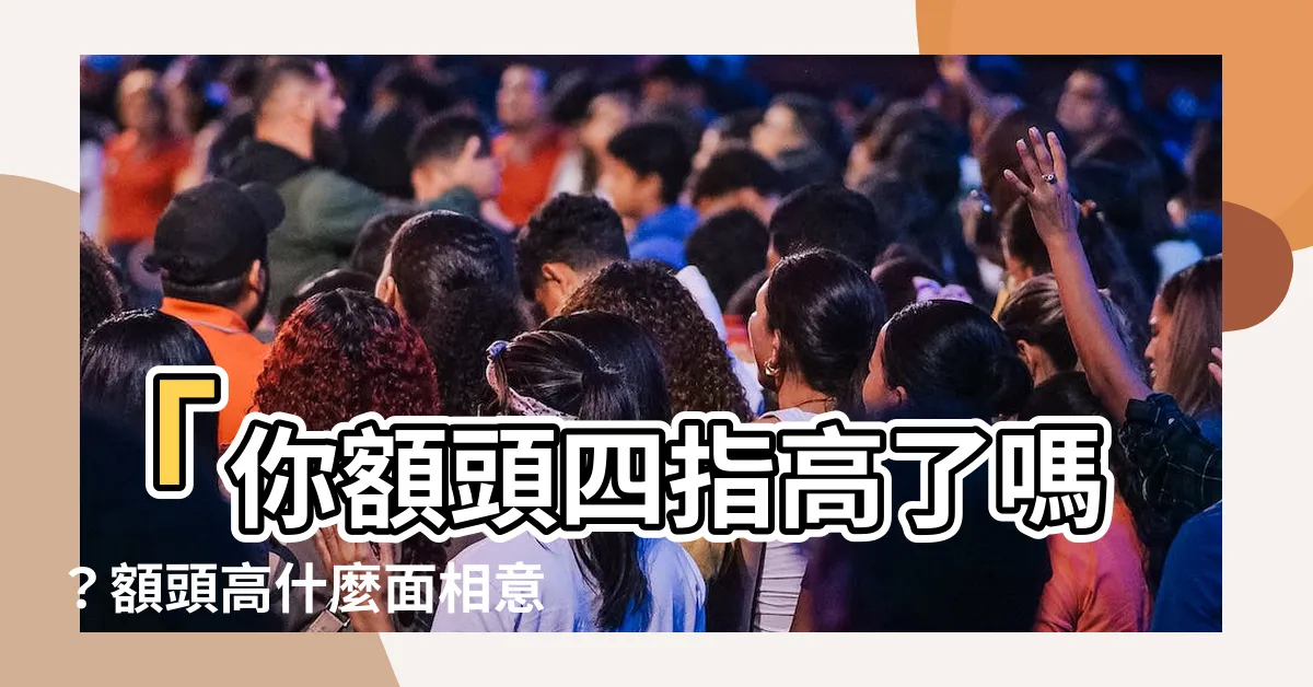 【額頭四指高面相】「你額頭四指高了嗎？額頭高什麼面相意味著？」