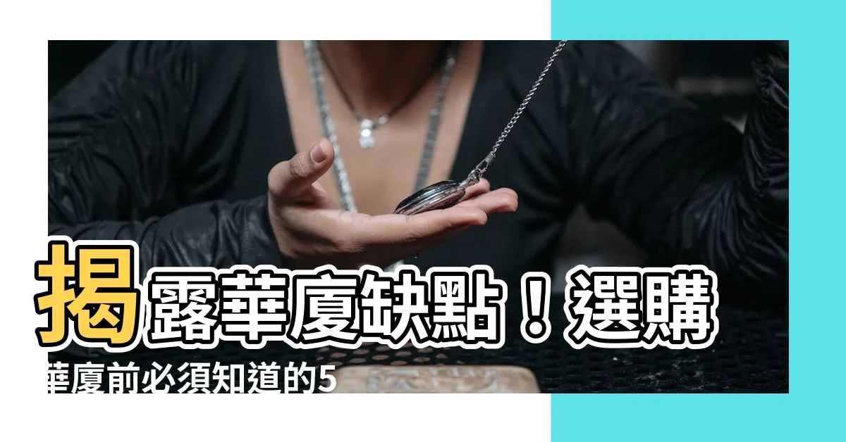 【華廈缺點】揭露華廈缺點！選購華廈前必須知道的5個重要事項！