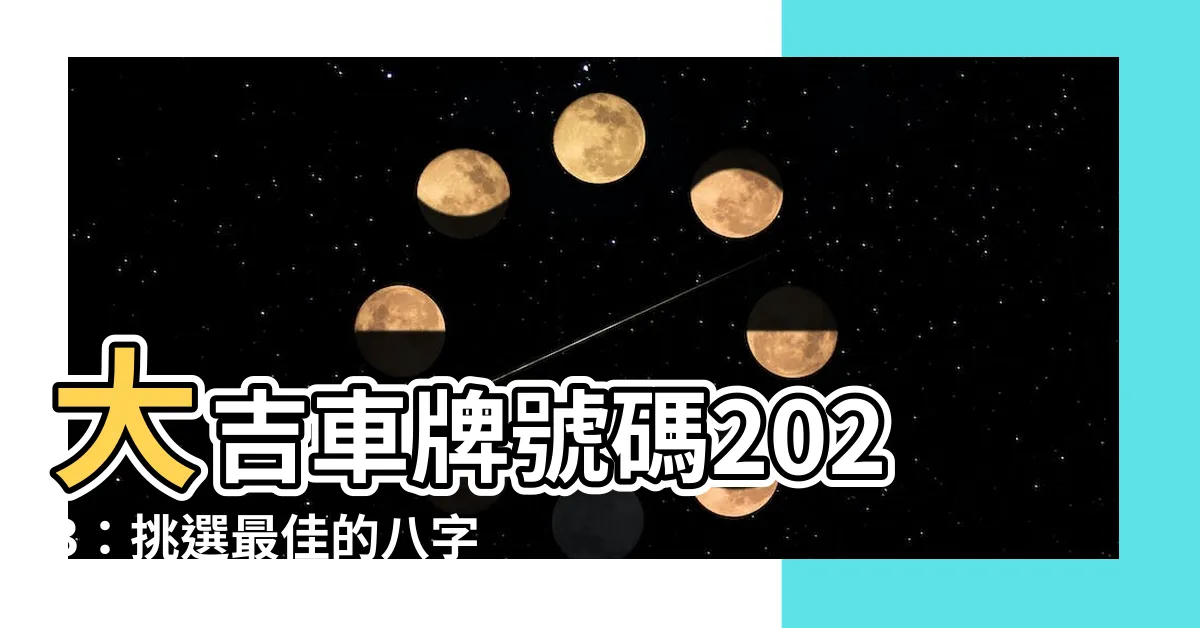 【大吉車牌號碼2023】大吉車牌號碼2023：挑選最佳的八字組合，提升事業運勢！