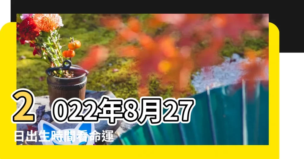2022年8月27日出生時間看命運 |2023年8月27日出生時間看命運 |農曆八月二十七出生的人命運如何 |【農曆八月二十七日生的人命運如何】