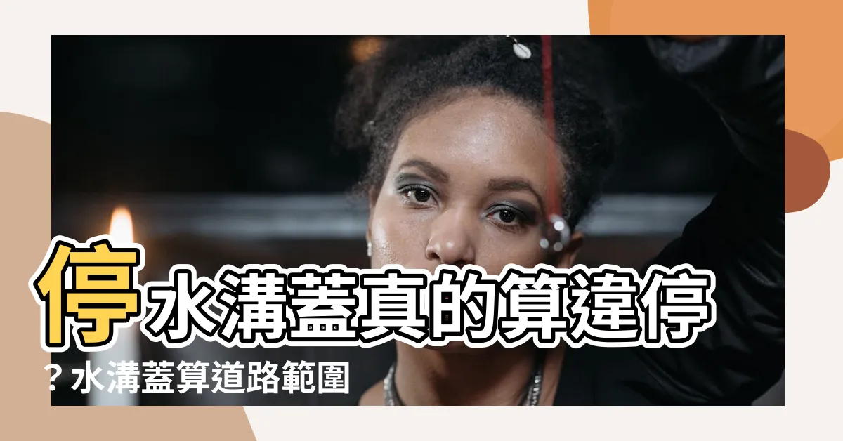 【水溝蓋算道路範圍嗎】停水溝蓋真的算違停？水溝蓋算道路範圍嗎？