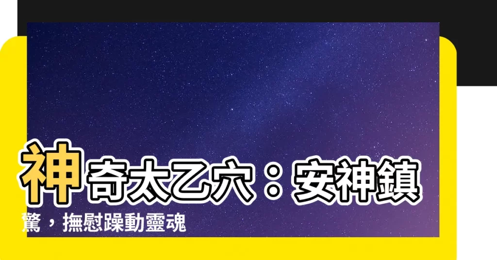 【太乙穴】神奇太乙穴：安神鎮驚，撫慰躁動靈魂