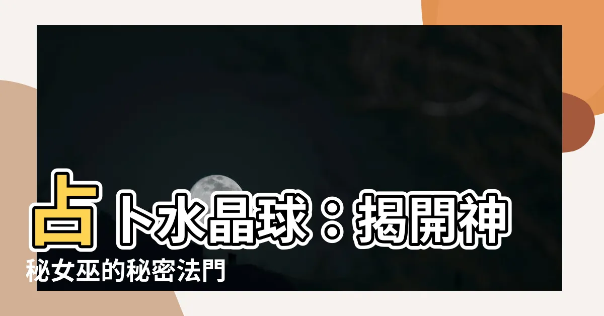 【占卜 水晶球】占卜水晶球：揭開神秘女巫的秘密法門