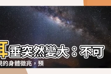 【耳垂突然變大】耳垂突然變大：不可忽視的身體徵兆，預示健康或運勢變化！