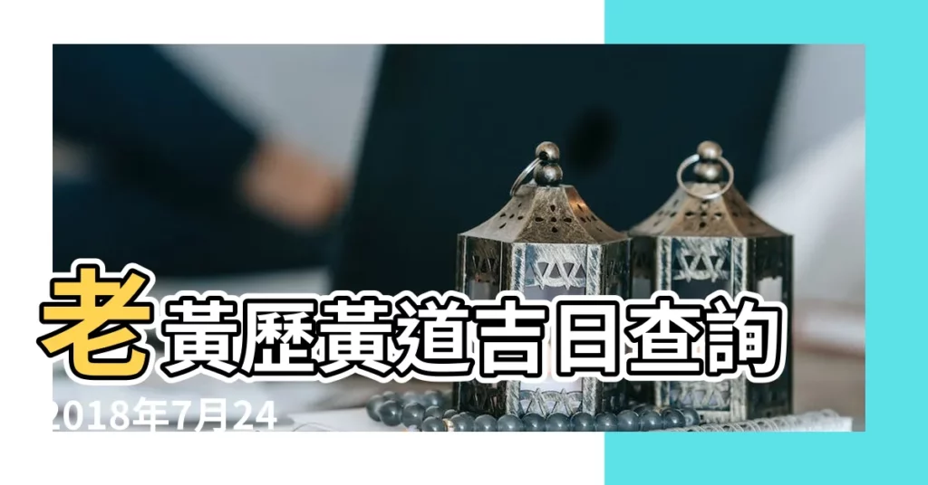 老黃歷黃道吉日查詢2018年7月24日 |2018年7月24日搬家吉日 |搬家吉日2018年7月24日搬家好嗎 |【2018年7月24日搬家黃道】