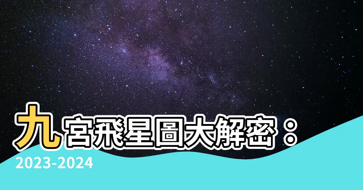 【九宮飛星圖】九宮飛星圖大解密：2023-2024年運勢與風水面面觀