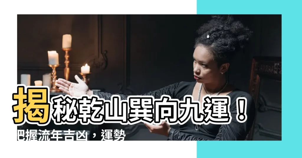 【乾山巽向九運】揭秘乾山巽向九運！把握流年吉凶，運勢飛漲