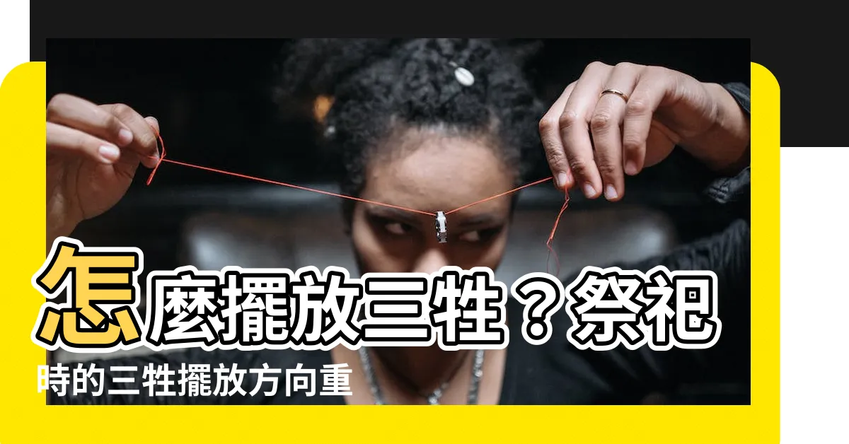【三牲擺放方向】怎麼擺放三牲？祭祀時的三牲擺放方向重要嗎？