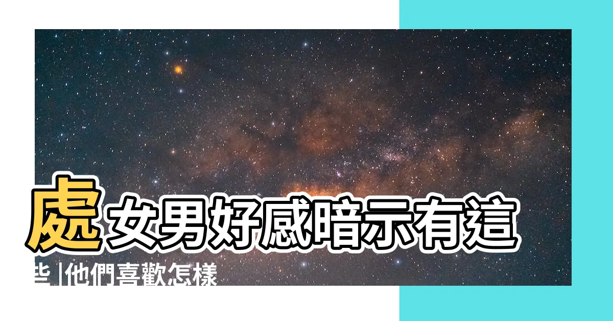 【處女男 感情】處女男好感暗示有這些 |他們喜歡怎樣的女生 |處女座男生喜歡的戀愛相處模式 |