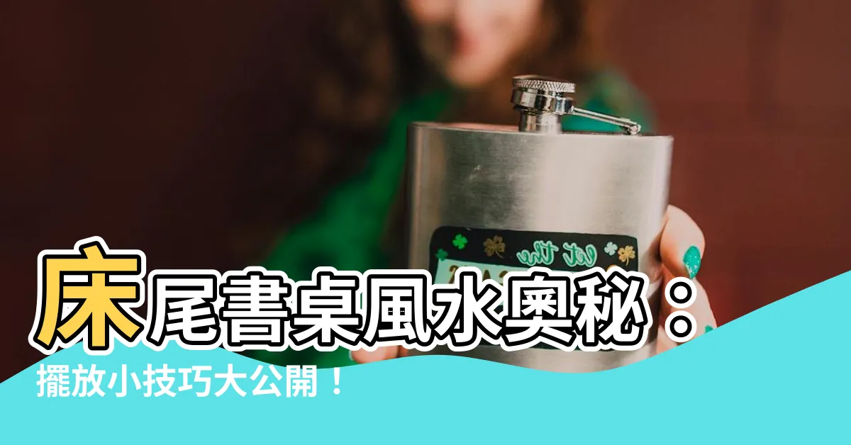 【牀尾書桌風水】牀尾書桌風水奧秘：擺放小技巧大公開！