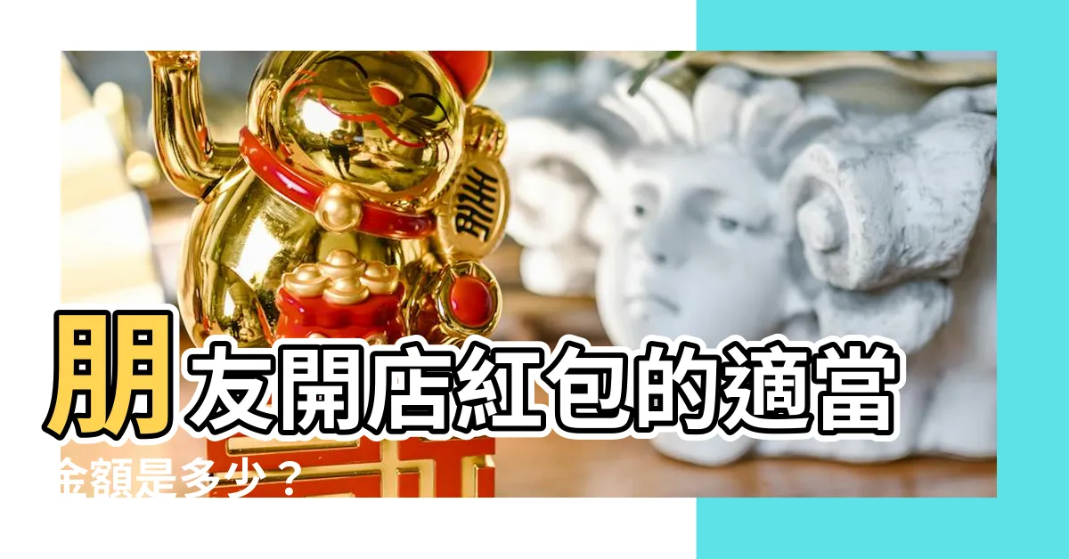 【朋友開店紅包】朋友開店紅包的適當金額是多少？