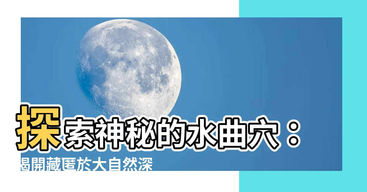 【水曲穴】探索神秘的水曲穴：揭開藏匿於大自然深處的奧秘